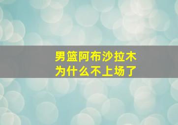 男篮阿布沙拉木为什么不上场了