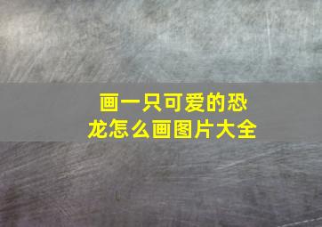 画一只可爱的恐龙怎么画图片大全