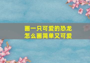 画一只可爱的恐龙怎么画简单又可爱