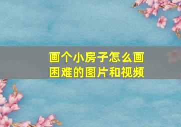 画个小房子怎么画困难的图片和视频