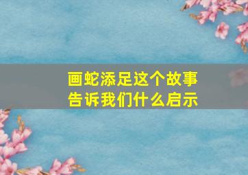 画蛇添足这个故事告诉我们什么启示