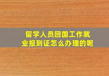 留学人员回国工作就业报到证怎么办理的呢