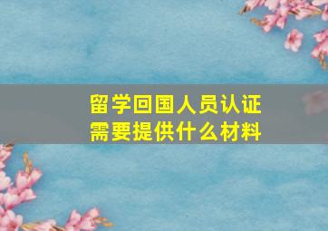 留学回国人员认证需要提供什么材料