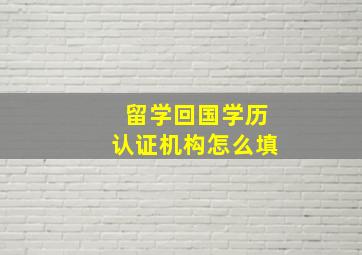 留学回国学历认证机构怎么填