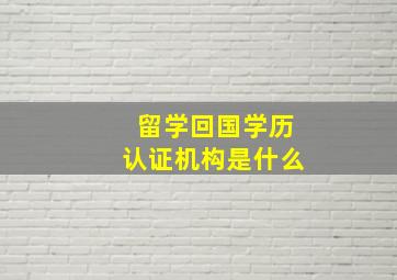 留学回国学历认证机构是什么