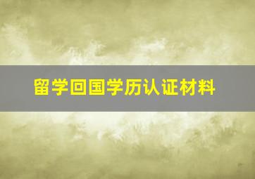 留学回国学历认证材料