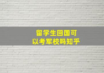 留学生回国可以考军校吗知乎