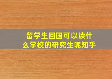 留学生回国可以读什么学校的研究生呢知乎