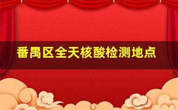 番禺区全天核酸检测地点