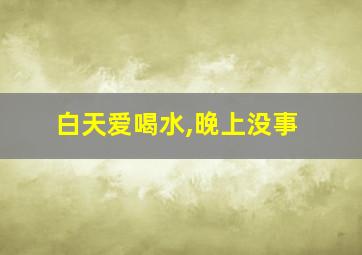 白天爱喝水,晚上没事