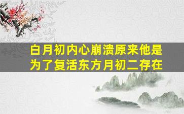 白月初内心崩溃原来他是为了复活东方月初二存在