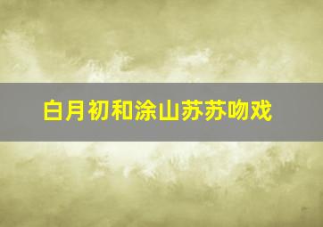 白月初和涂山苏苏吻戏