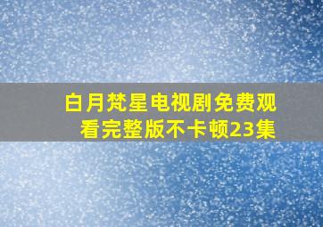 白月梵星电视剧免费观看完整版不卡顿23集