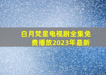 白月梵星电视剧全集免费播放2023年最新