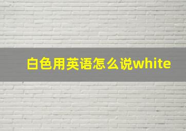 白色用英语怎么说white