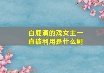 白鹿演的戏女主一直被利用是什么剧