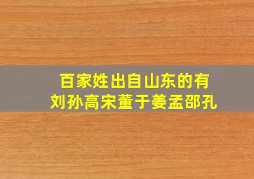 百家姓出自山东的有刘孙高宋董于姜孟邵孔