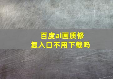 百度ai画质修复入口不用下载吗