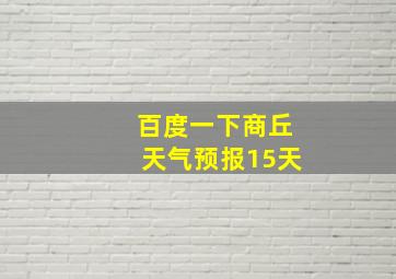 百度一下商丘天气预报15天