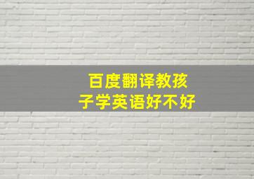 百度翻译教孩子学英语好不好