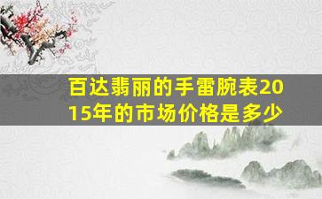 百达翡丽的手雷腕表2015年的市场价格是多少