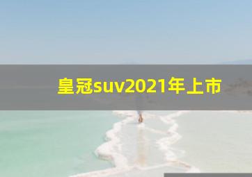 皇冠suv2021年上市