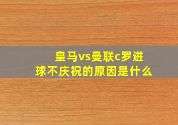 皇马vs曼联c罗进球不庆祝的原因是什么