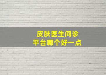 皮肤医生问诊平台哪个好一点