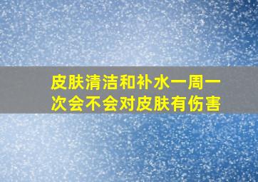 皮肤清洁和补水一周一次会不会对皮肤有伤害