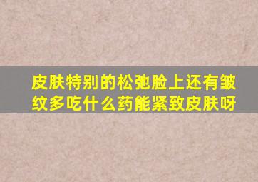 皮肤特别的松弛脸上还有皱纹多吃什么药能紧致皮肤呀