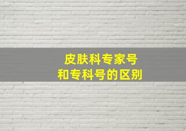 皮肤科专家号和专科号的区别