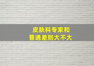 皮肤科专家和普通差别大不大