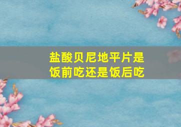 盐酸贝尼地平片是饭前吃还是饭后吃