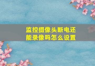 监控摄像头断电还能录像吗怎么设置