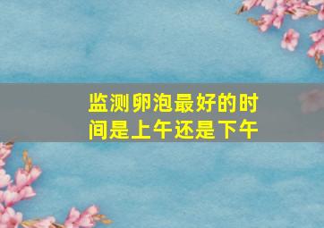 监测卵泡最好的时间是上午还是下午