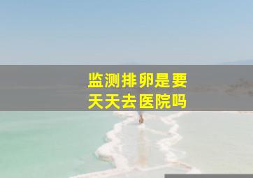 监测排卵是要天天去医院吗