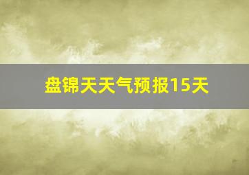 盘锦天天气预报15天