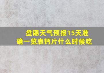 盘锦天气预报15天准确一览表钙片什么时候吃