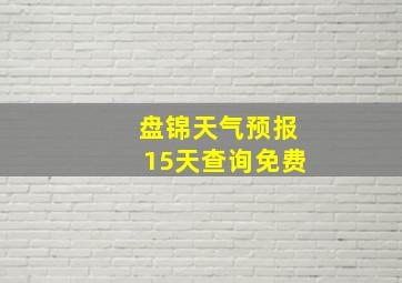 盘锦天气预报15天查询免费