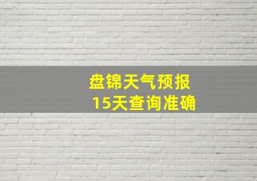 盘锦天气预报15天查询准确