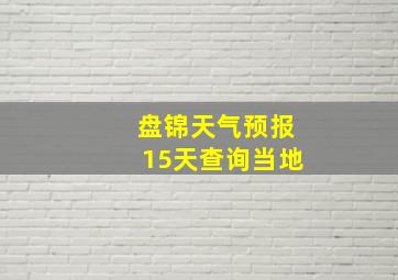 盘锦天气预报15天查询当地