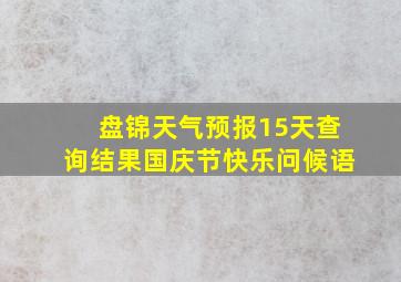 盘锦天气预报15天查询结果国庆节快乐问候语