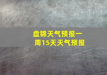 盘锦天气预报一周15天天气预报