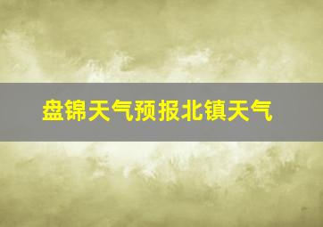 盘锦天气预报北镇天气