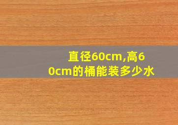 直径60cm,高60cm的桶能装多少水