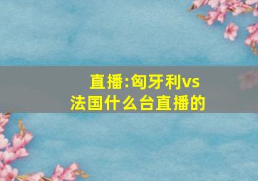 直播:匈牙利vs法国什么台直播的