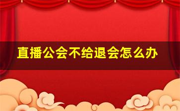 直播公会不给退会怎么办