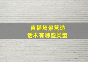 直播场景营造话术有哪些类型