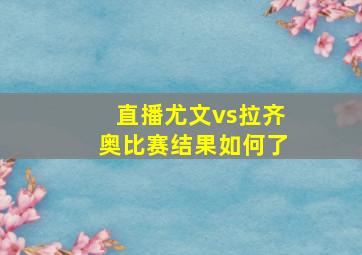 直播尤文vs拉齐奥比赛结果如何了