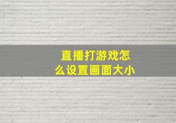 直播打游戏怎么设置画面大小